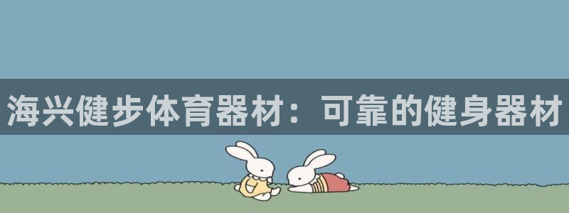 极悦平台注册官网网址：海兴健步体育器材：可靠的健身器