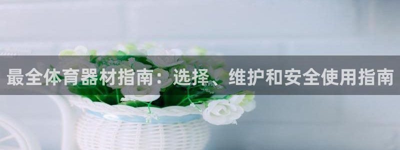 极悦娱乐代理：最全体育器材指南：选择、维护和安全使用
