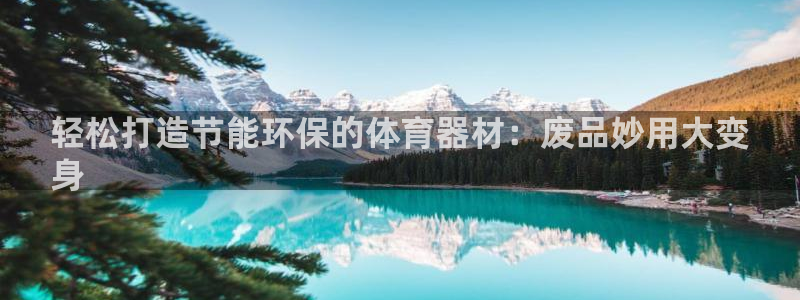 极悦平台官网入口下载：轻松打造节能环保的体育器材：废