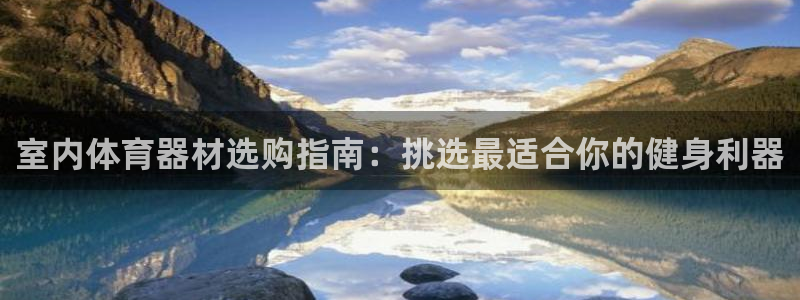 极悦平台安全吗可信吗：室内体育器材选购指南：挑选最适