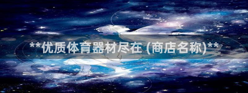极悦娱乐负责人怎么样：**优质体育器材尽在 (商店名