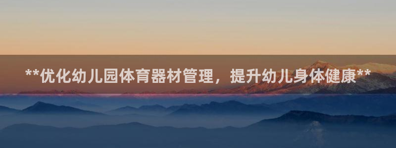 极悦平台注册资金多少亿：**优化幼儿园体育器材管理，