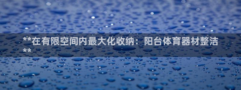 极悦平台网址皮皮虾：**在有限空间内最大化收纳：阳台