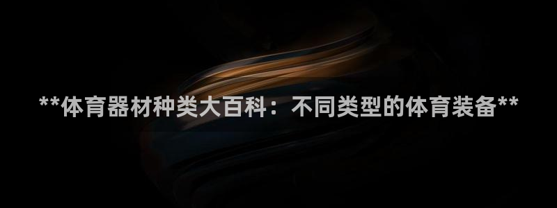 极悦平台app安全吗：**体育器材种类大百科：不同类