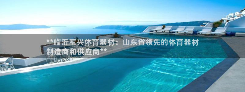 极悦平台登录最新版本更新内容是什么：**临沂军兴体育
