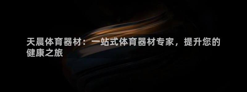 极悦平台登录不进去怎么回事儿：天晨体育器材：一站式体