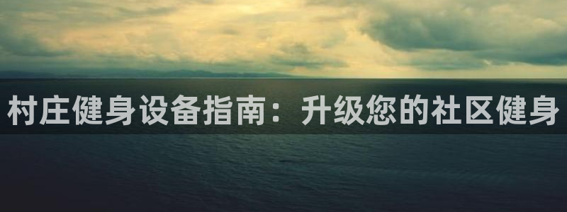 极悦平台城7O777：村庄健身设备指南：升级您的社区