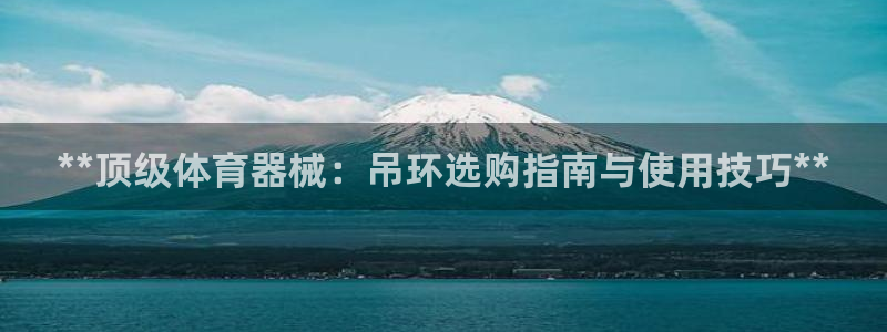 极悦平台app安全吗：**顶级体育器械：吊环选购指南