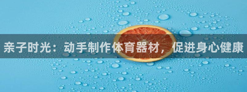 极悦平台注册官方网站下载：亲子时光：动手制作体育器材
