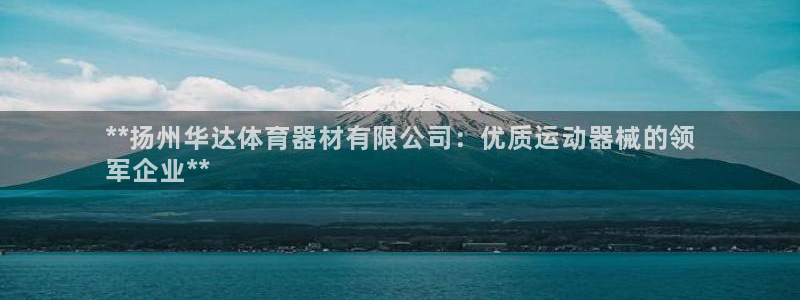 极悦平台注册申请流程详解图：**扬州华达体育器材有限