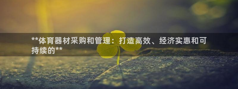 极悦平台使用注意事项是什么：**体育器材采购和管理：
