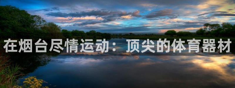 极悦平台注册官方网站下载：在烟台尽情运动：顶尖的体育