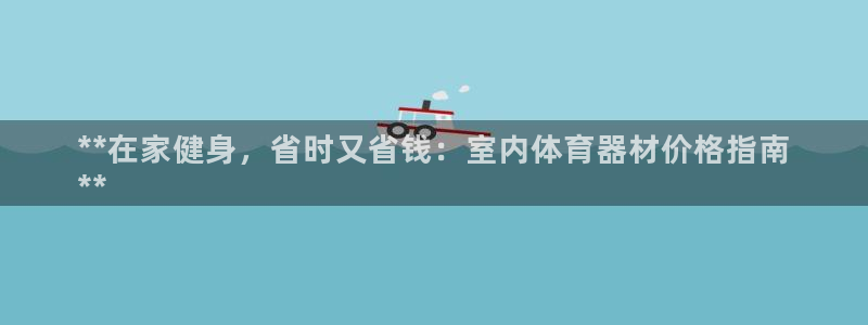 极悦平台客服团队名称：**在家健身，省时又省钱：室内