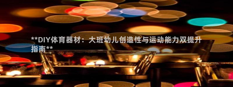 极悦牙膏怎么样：**DIY体育器材：大班幼儿创造性与