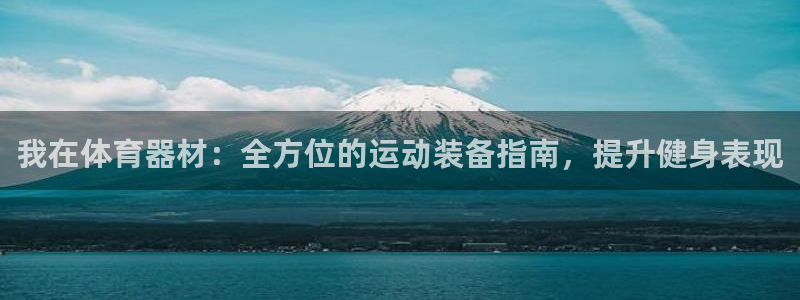 极悦平台官网入口：我在体育器材：全方位的运动装备指南