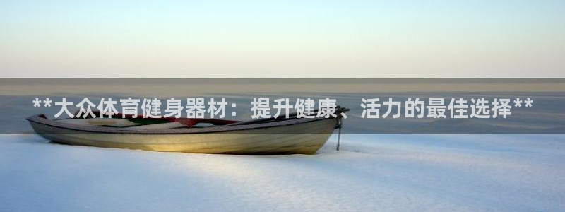 极悦官网的登录方法有哪些：**大众体育健身器材：提升