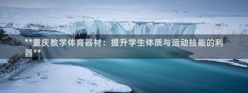 极悦娱乐代理怎么样啊：**重庆教学体育器材：提升学生