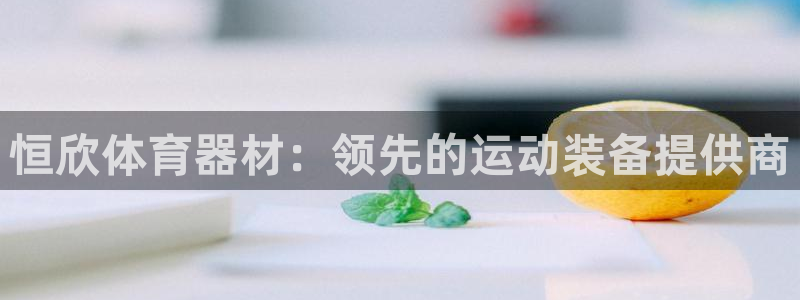 极悦平台平台注册方法与步骤图：恒欣体育器材：领先的运