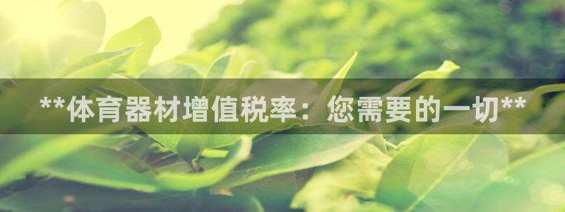 极悦平台客服投诉电话是多少号：**体育器材增值税率：