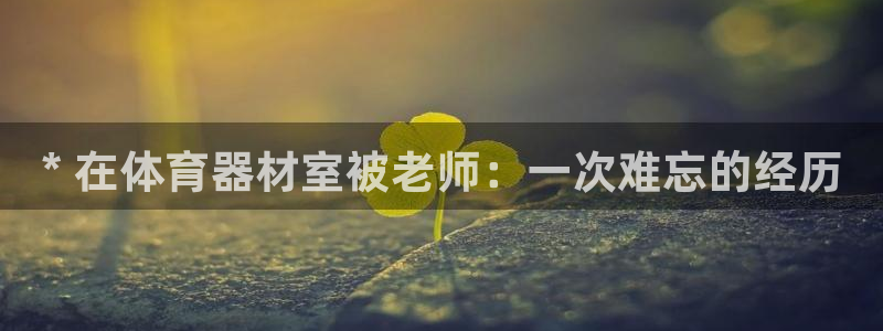 加盟极悦教育：* 在体育器材室被老师：一次难忘的经历