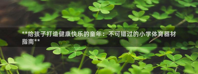 极悦平台官方网站下载安装：**给孩子打造健康快乐的童