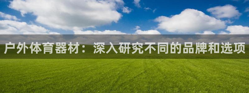 极悦平台客服的联系方式是：户外体育器材：深入研究不同