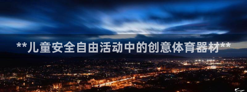 极悦平台注册资金多少钱：**儿童安全自由活动中的创意
