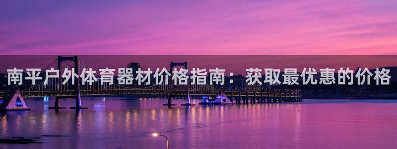 极悦娱乐下载官网安装：南平户外体育器材价格指南：获取最优惠的