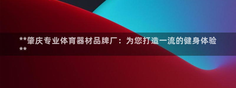 极悦娱乐下载安装手机版：**肇庆专业体育器材品牌厂：