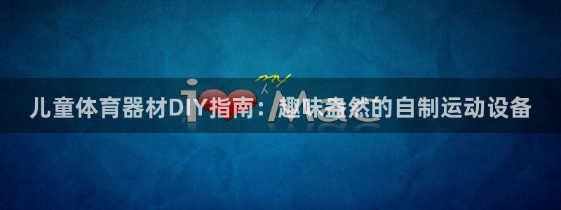 极悦平台官方网址是多少：儿童体育器材DIY指南：趣味