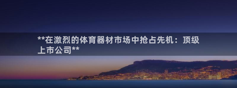 极悦娱乐贴吧百度：**在激烈的体育器材市场中抢占先机