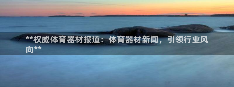 极悦平台官方网站下载安卓：**权威体育器材报道：体育器材新闻