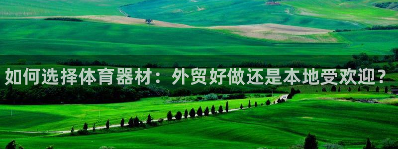 极悦官网入口登录：如何选择体育器材：外贸好做还是本地受欢迎？